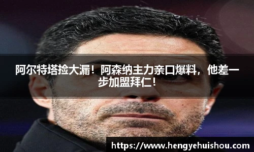阿尔特塔捡大漏！阿森纳主力亲口爆料，他差一步加盟拜仁！